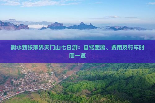 衡水到张家界天门山七日游：自驾距离、费用及行车时间一览