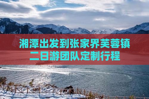 湘潭出发到张家界芙蓉镇二日游团队定制行程