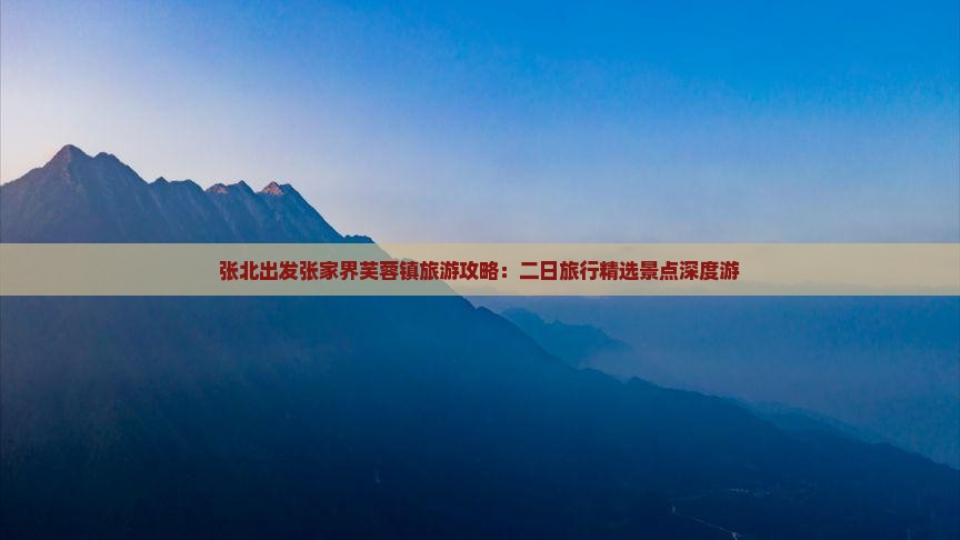 张北出发张家界芙蓉镇旅游攻略：二日旅行精选景点深度游