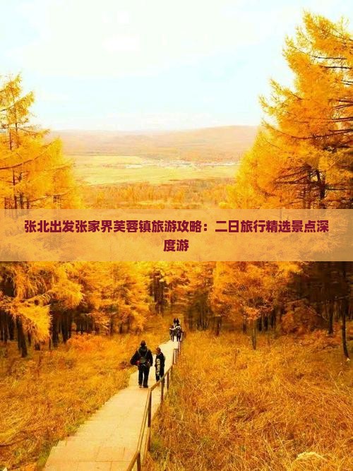 张北出发张家界芙蓉镇旅游攻略：二日旅行精选景点深度游