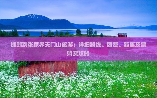 邯郸到张家界天门山旅游：详细路线、团费、距离及票购买攻略