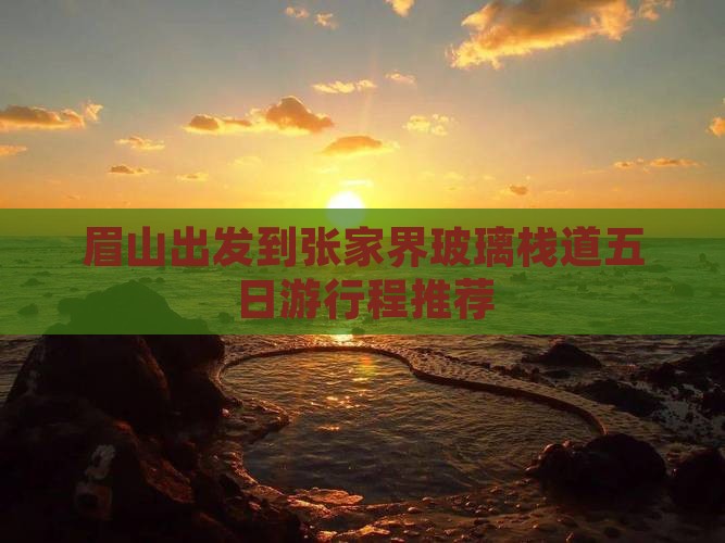 眉山出发到张家界玻璃栈道五日游行程推荐