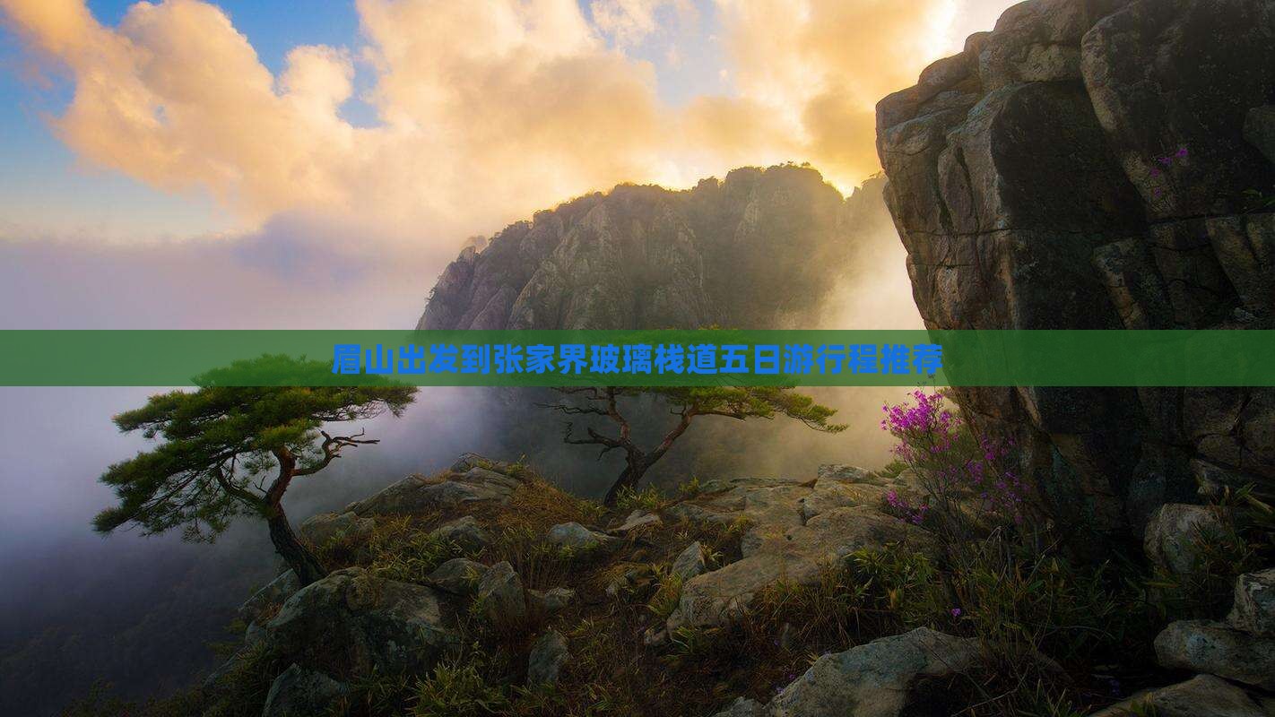 眉山出发到张家界玻璃栈道五日游行程推荐