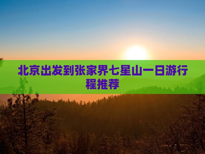 北京出发到张家界七星山一日游行程推荐