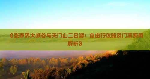 《张家界大峡谷与天门山二日游：自由行攻略及门票费用解析》