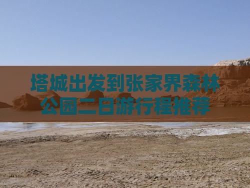 塔城出发到张家界森林公园二日游行程推荐