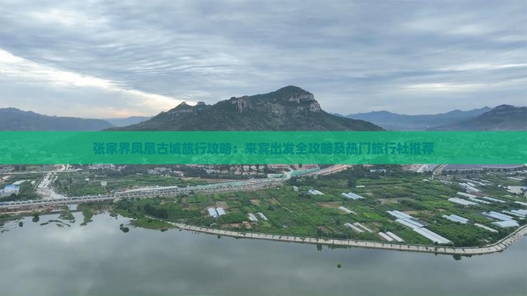 张家界凤凰古城旅行攻略：来宾出发全攻略及热门旅行社推荐