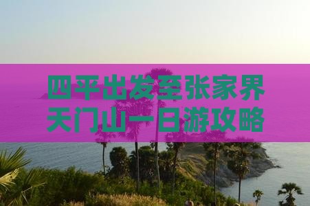 四平出发至张家界天门山一日游攻略与交通