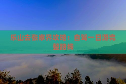 乐山去张家界攻略：自驾一日游完整路线