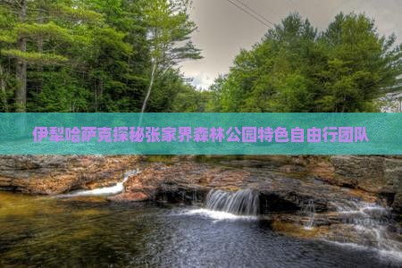 伊犁哈萨克探秘张家界森林公园特色自由行团队