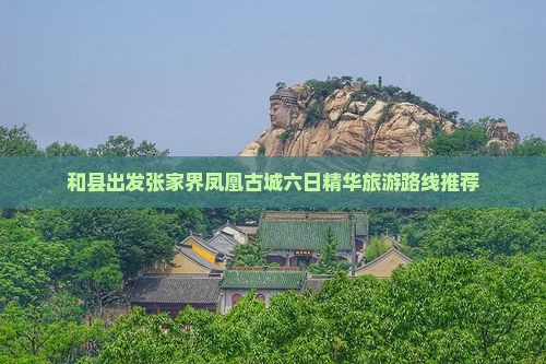 和县出发张家界凤凰古城六日精华旅游路线推荐