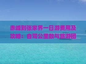 赤峰到张家界一日游费用及攻略：自驾公里数与旅游团报价汇总
