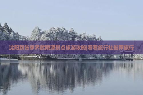 沈阳到张家界武陵源景点旅游攻略|看看旅行社推荐旅行