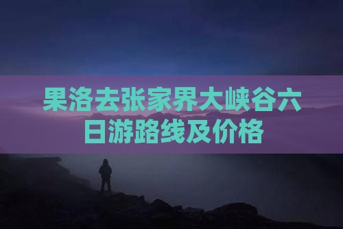 果洛去张家界大峡谷六日游路线及价格