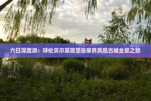 六日深度游：呼伦贝尔草原至张家界凤凰古城全景之旅
