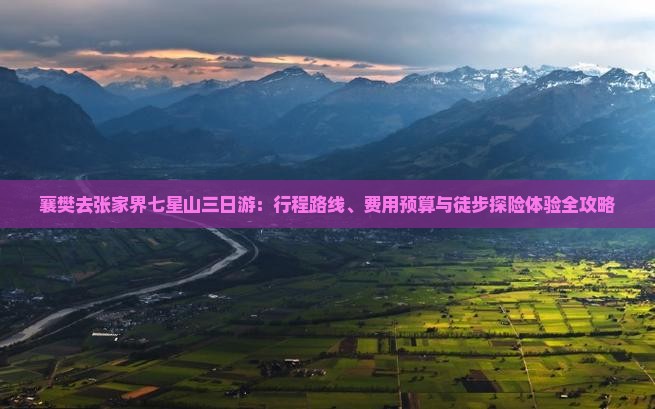 襄樊去张家界七星山三日游：行程路线、费用预算与徒步探险体验全攻略