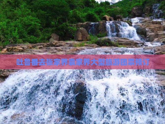 吐鲁番去张家界袁家界大型旅游团票预订