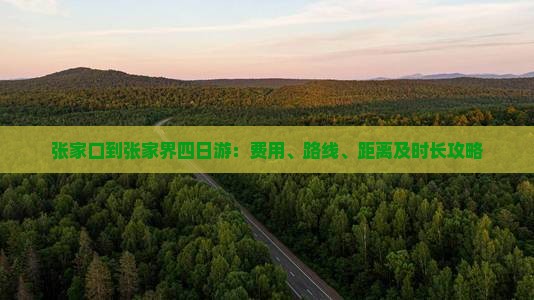 张家口到张家界四日游：费用、路线、距离及时长攻略