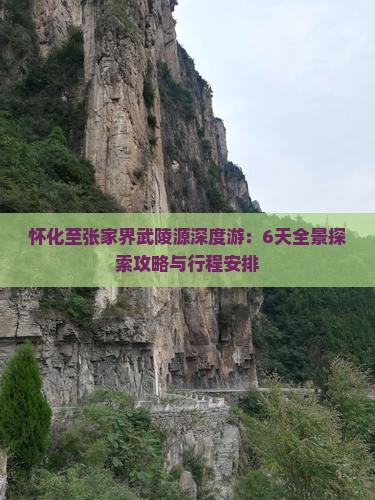 怀化至张家界武陵源深度游：6天全景探索攻略与行程安排