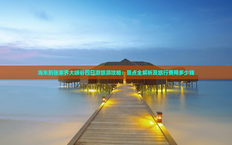 海东到张家界大峡谷四日游旅游攻略:景点全解析及旅行费用多少钱 海东到张家界大峡谷四日游旅游攻略:景点全解析及旅行费用多少钱