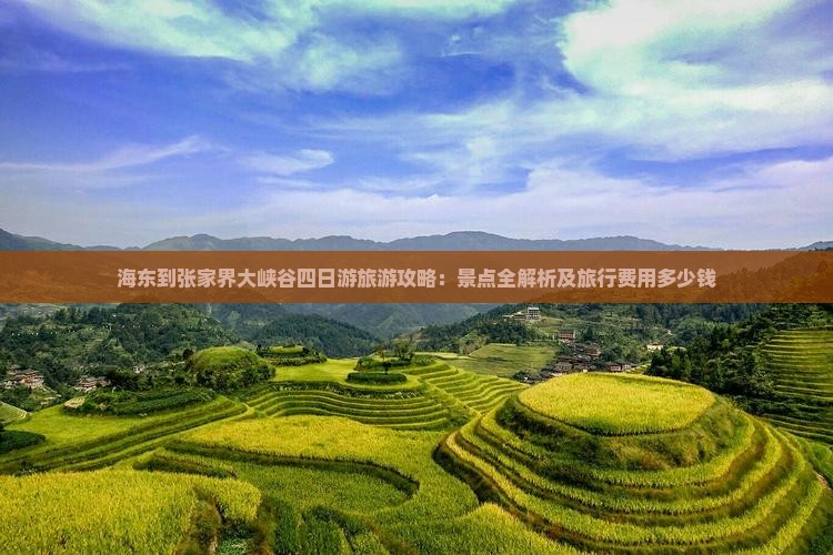 海东到张家界大峡谷四日游旅游攻略:景点全解析及旅行费用多少钱 海东到张家界大峡谷四日游旅游攻略:景点全解析及旅行费用多少钱