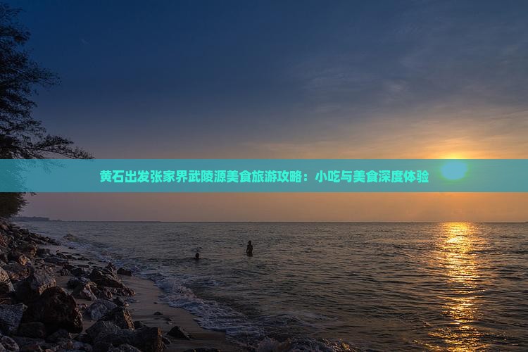 黄石出发张家界武陵源美食旅游攻略：小吃与美食深度体验