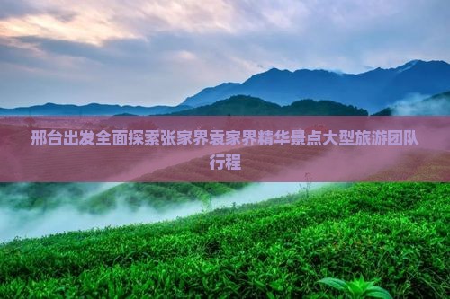 邢台出发全面探索张家界袁家界精华景点大型旅游团队行程