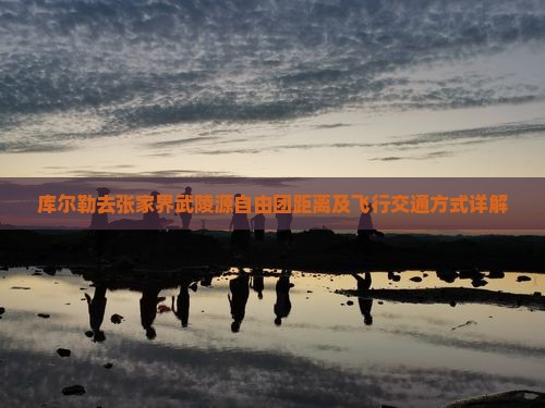 库尔勒去张家界武陵源自由团距离及飞行交通方式详解