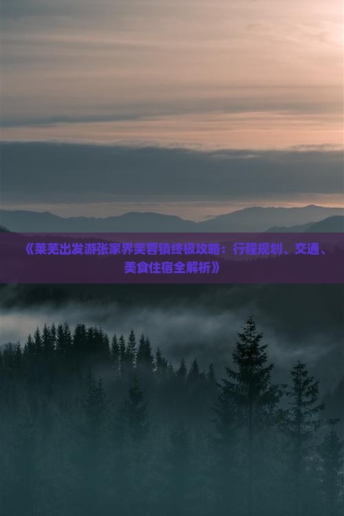 《莱芜出发游张家界芙蓉镇终极攻略：行程规划、交通、美食住宿全解析》