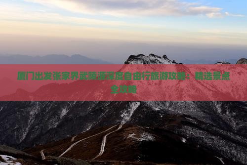厦门出发张家界武陵源深度自由行旅游攻略：精选景点全攻略