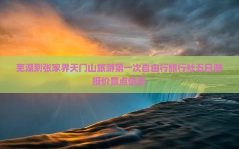 芜湖到张家界天门山旅游第一次自由行旅行社五日游报价景点信息