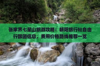张家界七星山旅游攻略：朝阳旅行社自由行跟团信息，费用价格路线推荐一览