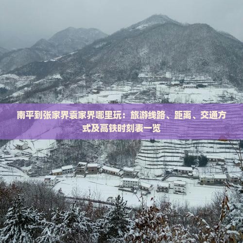南平到张家界袁家界哪里玩：旅游线路、距离、交通方式及高铁时刻表一览