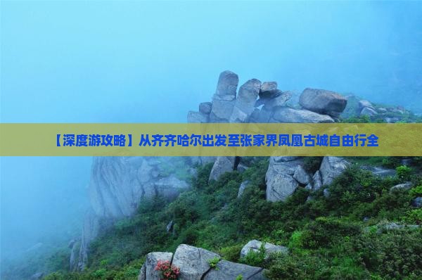 【深度游攻略】从齐齐哈尔出发至张家界凤凰古城自由行全