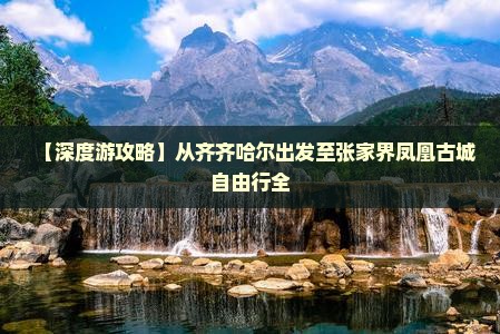 【深度游攻略】从齐齐哈尔出发至张家界凤凰古城自由行全