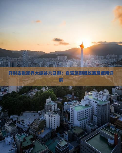 开封去张家界大峡谷六日游：自驾旅游团攻略及费用详解