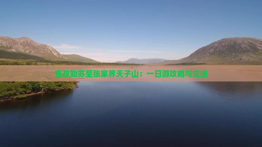克孜勒苏至张家界天子山：一日游攻略与交通