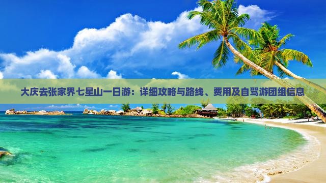 大庆去张家界七星山一日游：详细攻略与路线、费用及自驾游团组信息