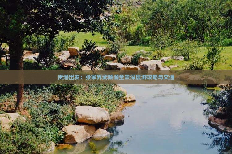 贵港出发：张家界武陵源全景深度游攻略与交通