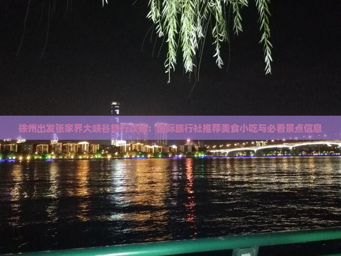 徐州出发张家界大峡谷旅行攻略：国际旅行社推荐美食小吃与必看景点信息