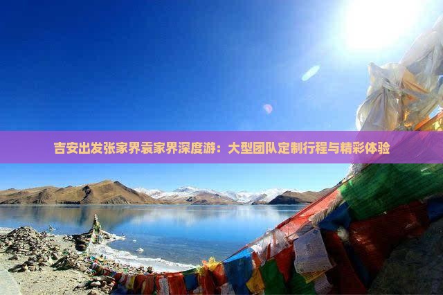 吉安出发张家界袁家界深度游：大型团队定制行程与精彩体验