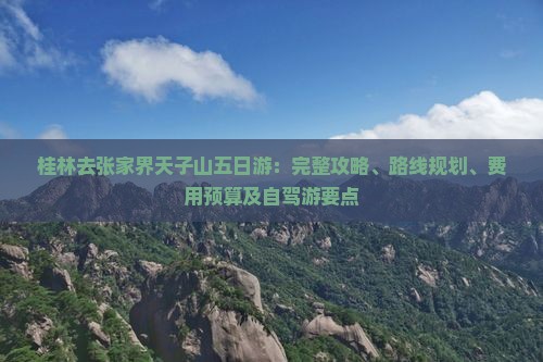 桂林去张家界天子山五日游：完整攻略、路线规划、费用预算及自驾游要点