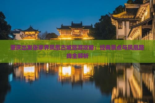 肇庆出发张家界凤凰古城旅游攻略：经典景点与凤凰路线全解析