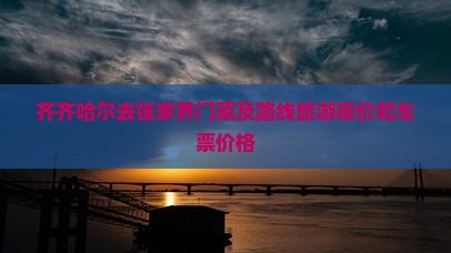 齐齐哈尔去张家界门票及路线旅游报价和车票价格