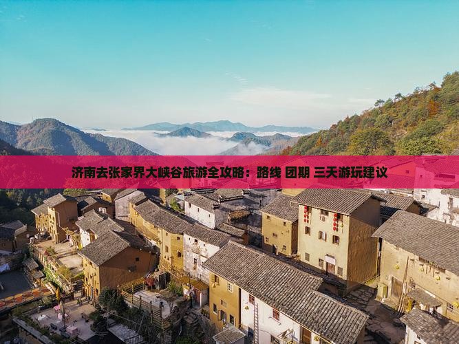 济南去张家界大峡谷旅游全攻略：路线+团期+三天游玩建议