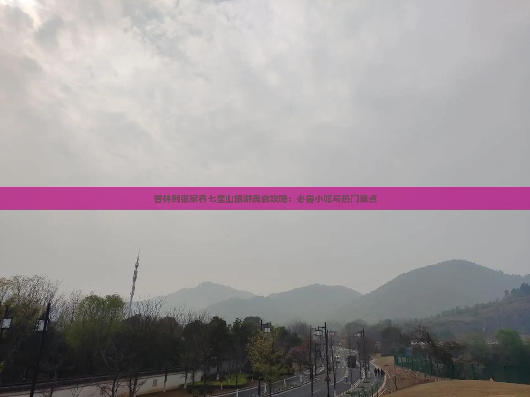 吉林到张家界七星山旅游美食攻略：必尝小吃与热门景点