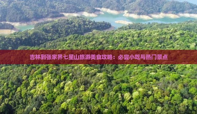 吉林到张家界七星山旅游美食攻略：必尝小吃与热门景点