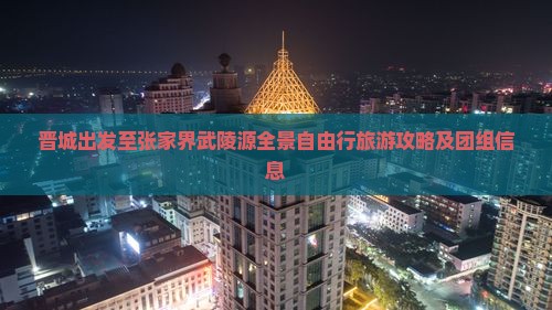 晋城出发至张家界武陵源全景自由行旅游攻略及团组信息
