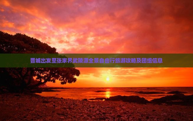 晋城出发至张家界武陵源全景自由行旅游攻略及团组信息
