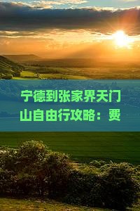 宁德到张家界天门山自由行攻略：费用、路线及交通方式详解